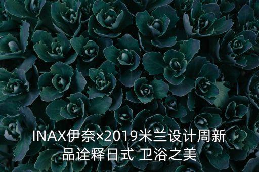 INAX伊奈×2019米蘭設(shè)計(jì)周新品詮釋日式 衛(wèi)浴之美