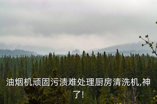 油煙機(jī)頑固污漬難處理廚房清洗機(jī),神了!