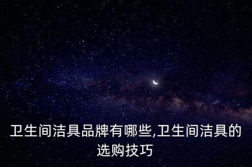 衛(wèi)生間潔具品牌有哪些,衛(wèi)生間潔具的選購技巧