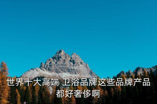 世界十大高端 衛(wèi)浴品牌這些品牌產(chǎn)品都好奢侈啊