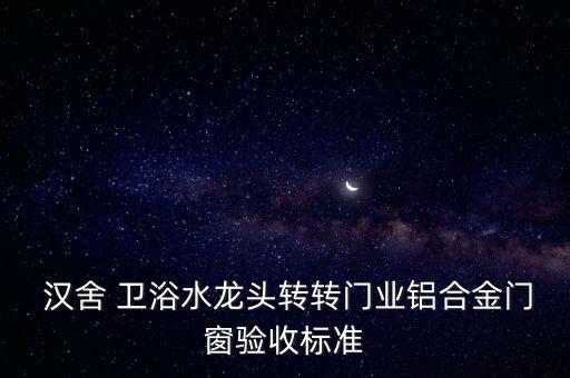  漢舍 衛(wèi)浴水龍頭轉(zhuǎn)轉(zhuǎn)門業(yè)鋁合金門窗驗收標(biāo)準(zhǔn)