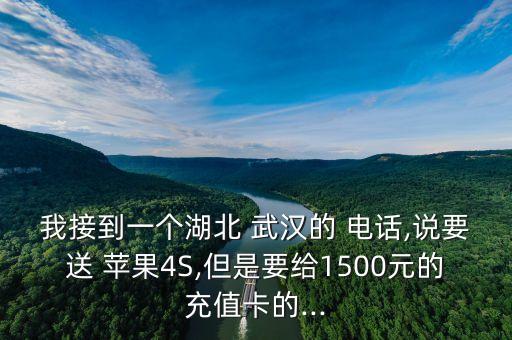 我接到一個湖北 武漢的 電話,說要送 蘋果4S,但是要給1500元的充值卡的...