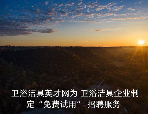  衛(wèi)浴潔具英才網(wǎng)為 衛(wèi)浴潔具企業(yè)制定“免費(fèi)試用” 招聘服務(wù)