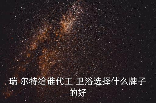瑞 爾特給誰代工 衛(wèi)浴選擇什么牌子的好