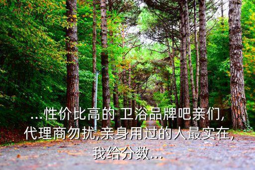 ...性價比高的 衛(wèi)浴品牌吧親們, 代理商勿擾,親身用過的人最實在,我給分數(shù)...