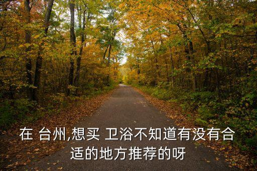 在 臺州,想買 衛(wèi)浴不知道有沒有合適的地方推薦的呀