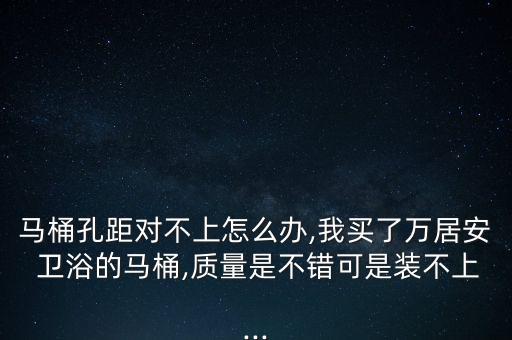 馬桶孔距對(duì)不上怎么辦,我買了萬居安 衛(wèi)浴的馬桶,質(zhì)量是不錯(cuò)可是裝不上...