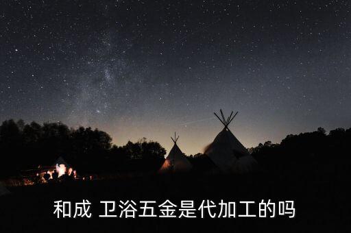 和成 衛(wèi)浴五金是代加工的嗎