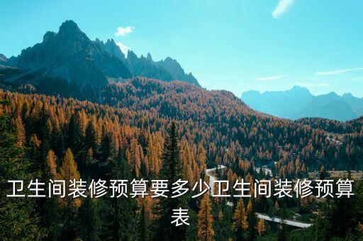 衛(wèi)生間裝修預(yù)算要多少衛(wèi)生間裝修預(yù)算表