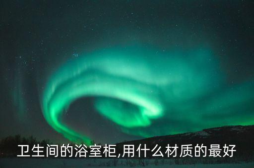 衛(wèi)生間的浴室柜,用什么材質(zhì)的最好