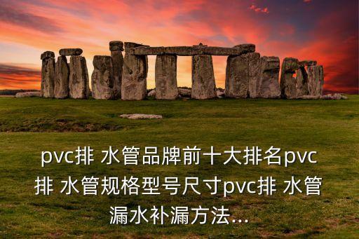 pvc排 水管品牌前十大排名pvc排 水管規(guī)格型號(hào)尺寸pvc排 水管漏水補(bǔ)漏方法...