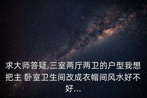 求大師答疑,三室兩廳兩衛(wèi)的戶型我想把主 臥室衛(wèi)生間改成衣帽間風(fēng)水好不好...