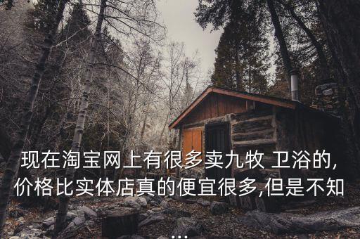 現(xiàn)在淘寶網(wǎng)上有很多賣九牧 衛(wèi)浴的,價(jià)格比實(shí)體店真的便宜很多,但是不知...