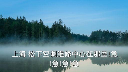  上海 松下空調(diào)維修中心在那里!急!急!急!急