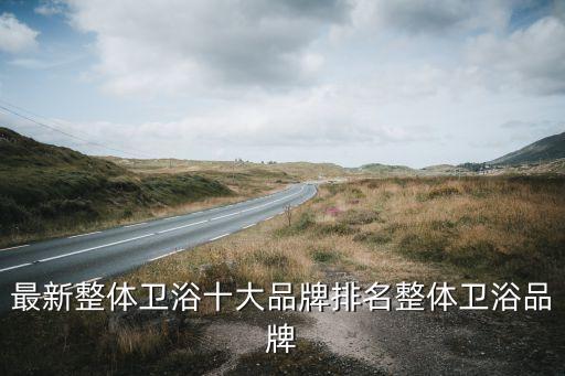 最新整體衛(wèi)浴十大品牌排名整體衛(wèi)浴品牌