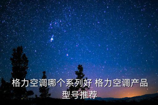  格力空調(diào)哪個(gè)系列好 格力空調(diào)產(chǎn)品 型號(hào)推薦