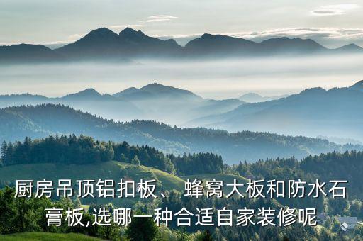 廚房吊頂鋁扣板、 蜂窩大板和防水石膏板,選哪一種合適自家裝修呢
