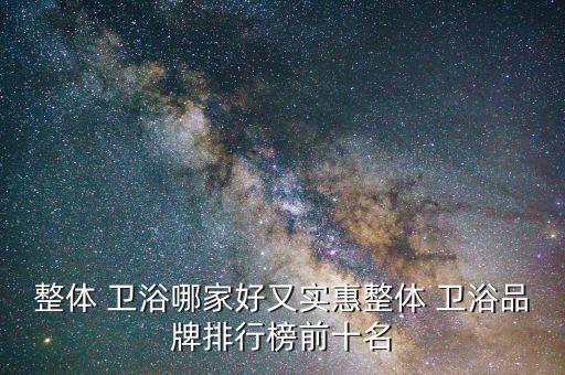 整體 衛(wèi)浴哪家好又實(shí)惠整體 衛(wèi)浴品牌排行榜前十名