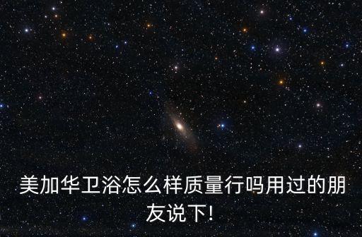  美加華衛(wèi)浴怎么樣質(zhì)量行嗎用過(guò)的朋友說(shuō)下!