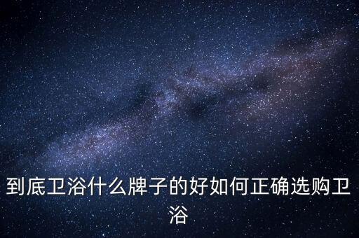 買衛(wèi)浴一定選品牌的嗎,衛(wèi)浴買品牌好還是要一般好