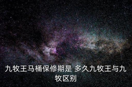 九牧王馬桶保修期是 多久九牧王與九牧區(qū)別