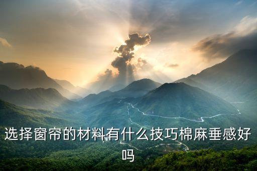 選擇窗簾的材料有什么技巧棉麻垂感好嗎