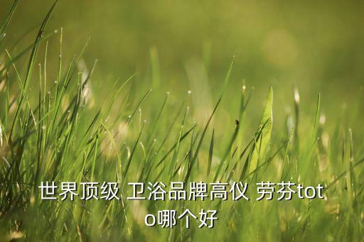 世界頂級 衛(wèi)浴品牌高儀 勞芬toto哪個好
