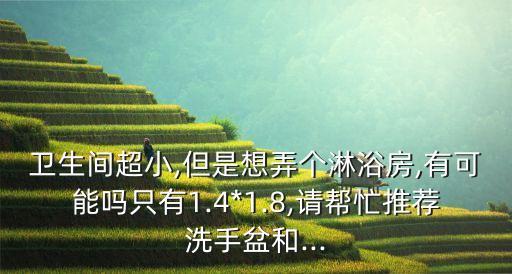 衛(wèi)生間超小,但是想弄個淋浴房,有可能嗎只有1.4*1.8,請幫忙推薦洗手盆和...