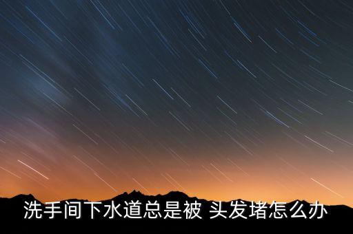 洗手間下水道總是被 頭發(fā)堵怎么辦