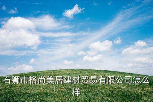 石獅市格尚美居建材貿(mào)易有限公司怎么樣