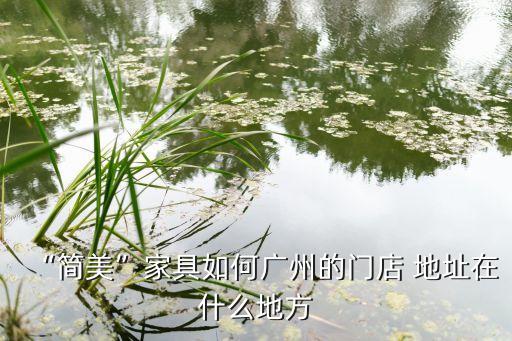 “簡美”家具如何廣州的門店 地址在什么地方