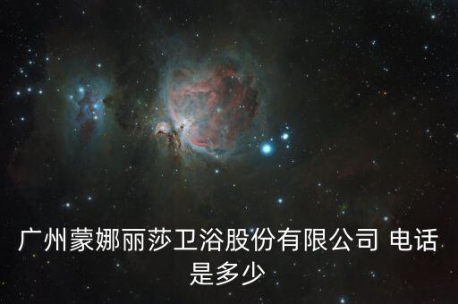 廣州蒙娜麗莎衛(wèi)浴股份有限公司 電話是多少