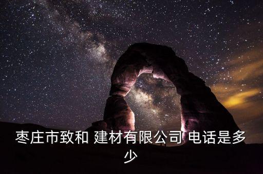 棗莊市致和 建材有限公司 電話是多少