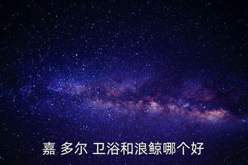 嘉 多爾 衛(wèi)浴和浪鯨哪個(gè)好