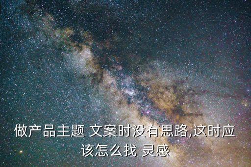 做產(chǎn)品主題 文案時沒有思路,這時應該怎么找 靈感