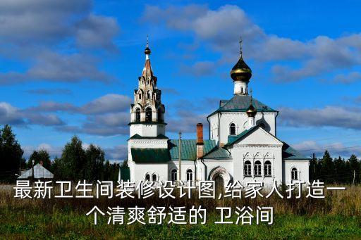 最新衛(wèi)生間裝修設(shè)計(jì)圖,給家人打造一個(gè)清爽舒適的 衛(wèi)浴間