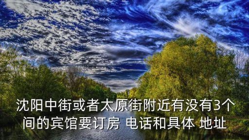  沈陽中街或者太原街附近有沒有3個(gè)間的賓館要訂房 電話和具體 地址