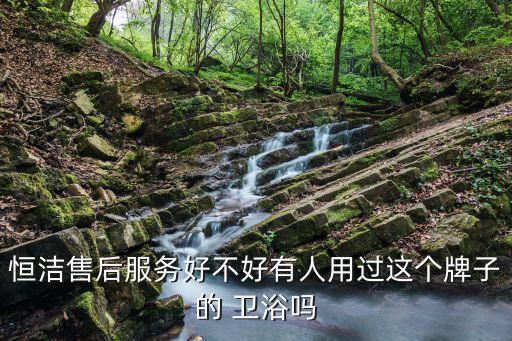 恒潔售后服務(wù)好不好有人用過這個(gè)牌子的 衛(wèi)浴嗎