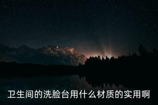 衛(wèi)生間的洗臉臺用什么材質(zhì)的實(shí)用啊