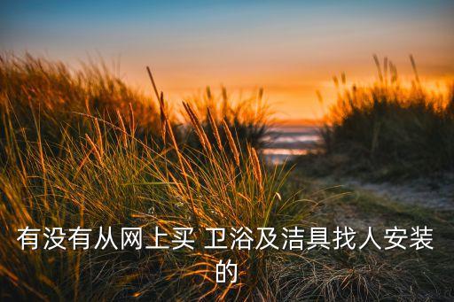 有沒有從網(wǎng)上買 衛(wèi)浴及潔具找人安裝的