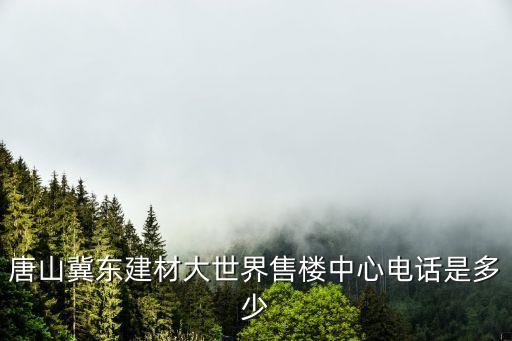 唐山冀東建材大世界售樓中心電話是多少
