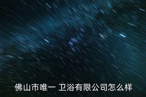  佛山市唯一 衛(wèi)浴有限公司怎么樣
