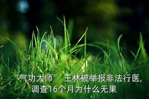 “氣功大師” 王林被舉報(bào)非法行醫(yī),調(diào)查16個(gè)月為什么無果