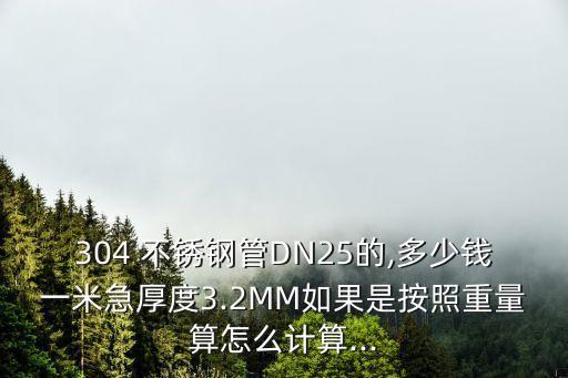 304 不銹鋼管DN25的,多少錢一米急厚度3.2MM如果是按照重量算怎么計算...