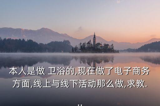 本人是做 衛(wèi)浴的,現(xiàn)在做了電子商務方面,線上與線下活動那么做,求教...