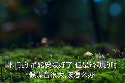 木門的 吊輪安裝好了,但是滑動的時候噪音很大,該怎么辦