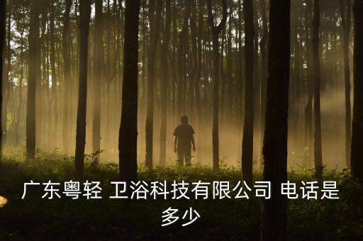 廣東粵輕 衛(wèi)浴科技有限公司 電話是多少