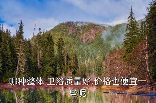哪種整體 衛(wèi)浴質(zhì)量好,價(jià)格也便宜一些呢