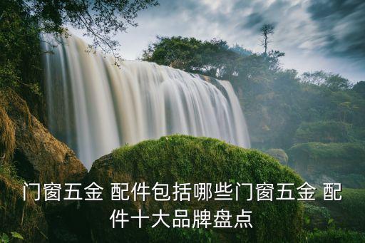門窗五金 配件包括哪些門窗五金 配件十大品牌盤點(diǎn)