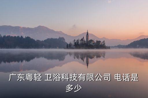 廣東粵輕 衛(wèi)浴科技有限公司 電話是多少